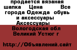 продается вязаная шапка  › Цена ­ 600 - Все города Одежда, обувь и аксессуары » Аксессуары   . Вологодская обл.,Великий Устюг г.